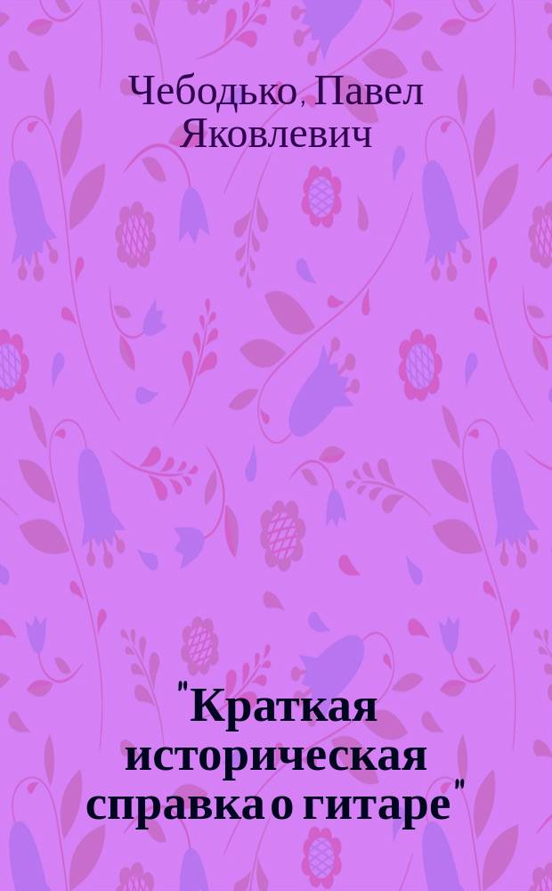 "Краткая историческая справка о гитаре" : (Предназначается в пособие изучающим музыку на гитаре)