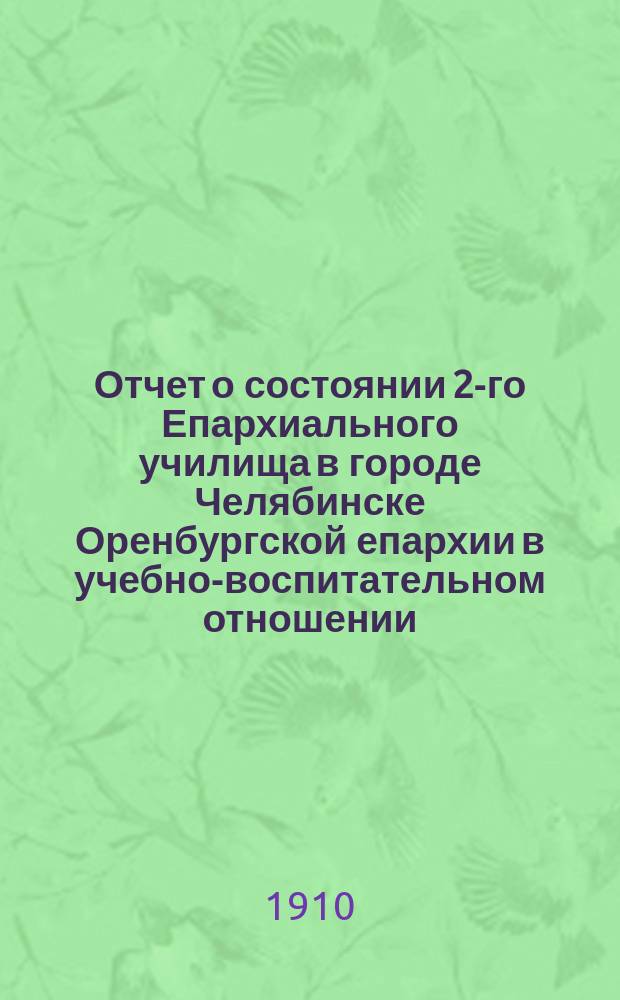 Отчет о состоянии 2-го Епархиального училища в городе Челябинске Оренбургской епархии в учебно-воспитательном отношении... ... за 1908/9 учебный год