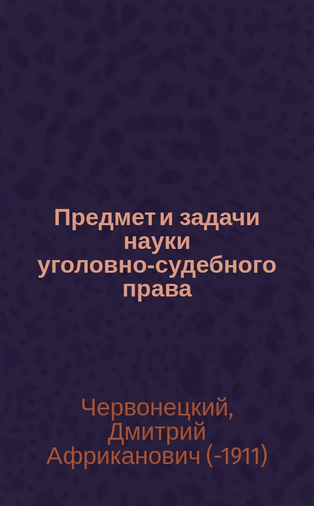 Предмет и задачи науки уголовно-судебного права : Вступ. лекция, прочит. в Имп. Юрьев. ун-те 15 сент. 1909 г