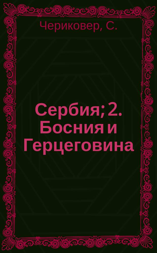 1. Сербия; 2. Босния и Герцеговина / С. Чериковер; Геогр. комис. Учеб. отд. О-во Распространения Техн. Знаний