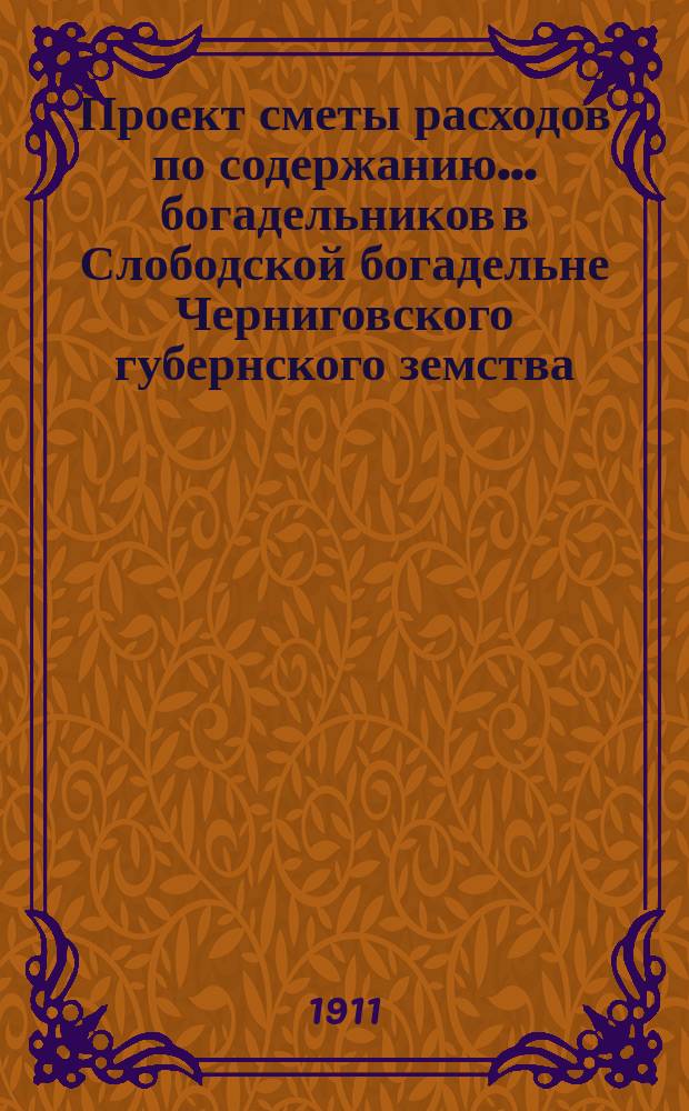 Проект сметы расходов по содержанию... богадельников в Слободской богадельне Черниговского губернского земства... ... на 1912 год