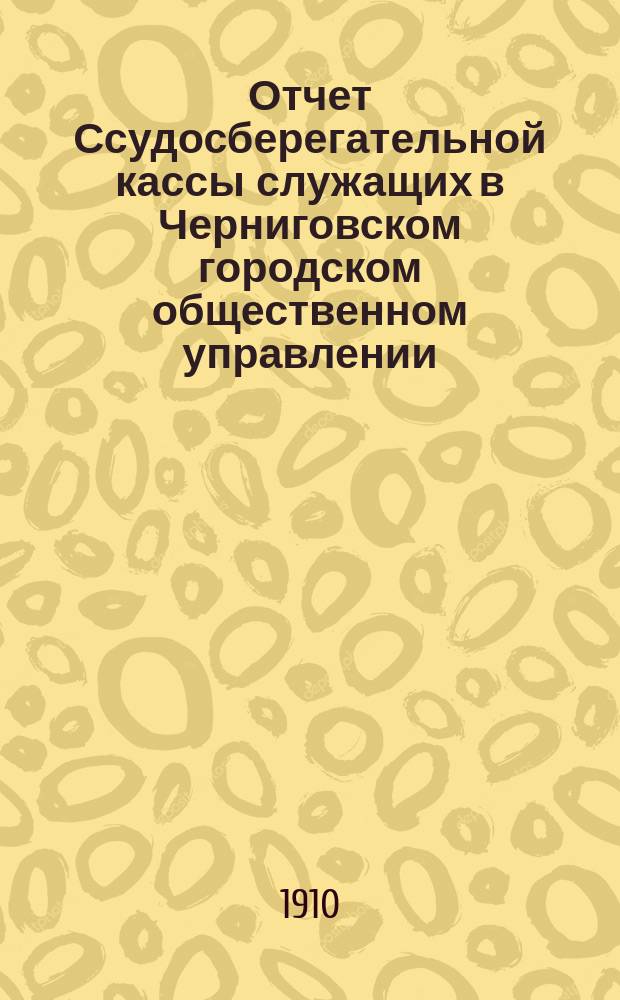 Отчет Ссудосберегательной кассы служащих в Черниговском городском общественном управлении... ... за 1909 год
