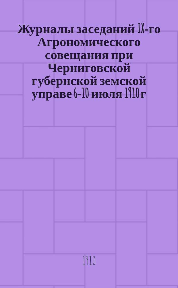 Журналы заседаний IX-го Агрономического совещания при Черниговской губернской земской управе 6-10 июля 1910 г.