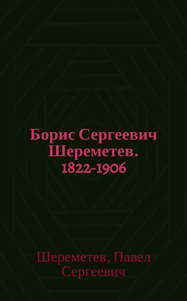 Борис Сергеевич Шереметев. 1822-1906 : Биогр. очерк
