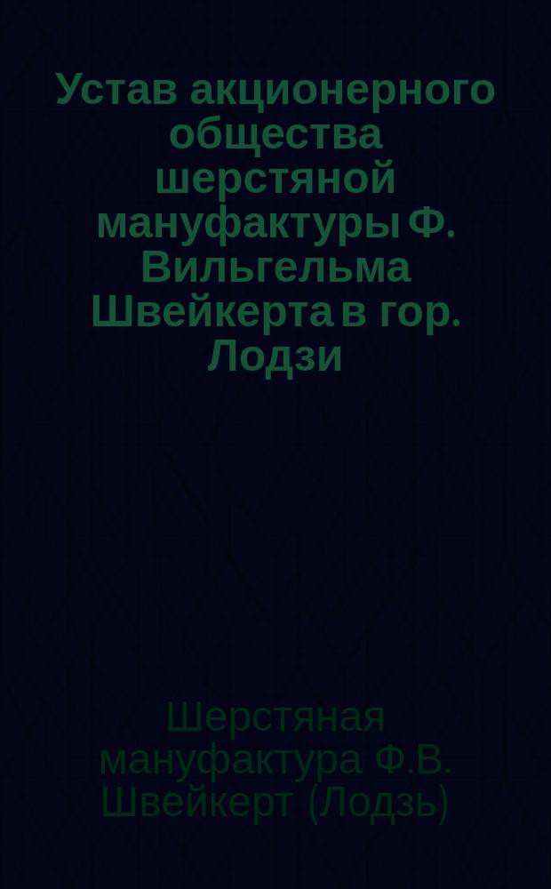 Устав акционерного общества шерстяной мануфактуры Ф. Вильгельма Швейкерта в гор. Лодзи : Утв. 11 нояб. 1898 г.
