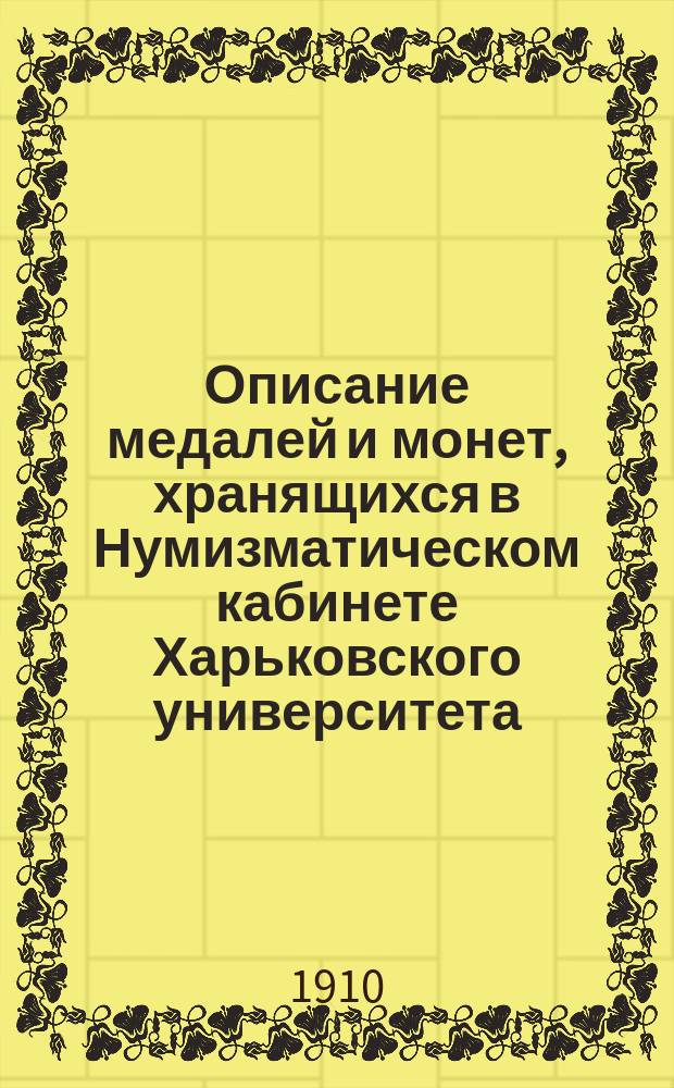 Описание медалей и монет, хранящихся в Нумизматическом кабинете Харьковского университета : 1-3. 1 : Медали и монеты средних и новых веков ; 2. Древние монеты (со включением византийских)
