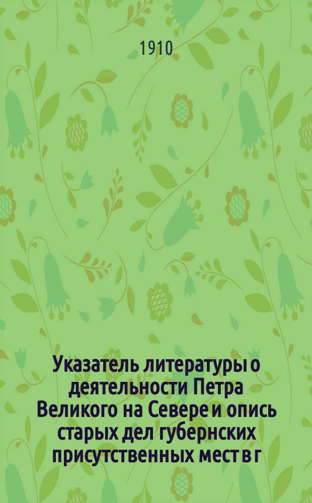 Указатель литературы о деятельности Петра Великого на Севере и опись старых дел губернских присутственных мест в г. Архангельске с 1710-1725 г. : К 200-летнему юбилею Полтавской победы над шведами