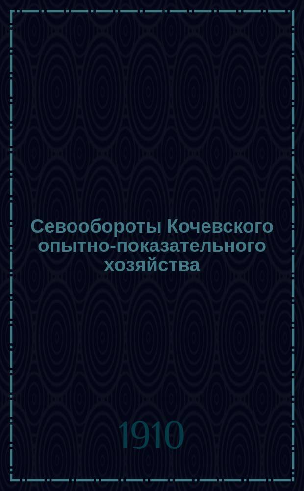Севообороты Кочевского опытно-показательного хозяйства : Докл. Съезду агрономов и представителей земств Перм. губ. пом. губ. агр. И.С. Шилдаева