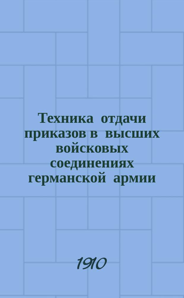 Техника отдачи приказов в высших войсковых соединениях германской армии = [Die Befehlstechnik bei den h&ouml;heren Kommandobeh&ouml;rden] : (Армия, корпус, дивизия) : Пер. с нем