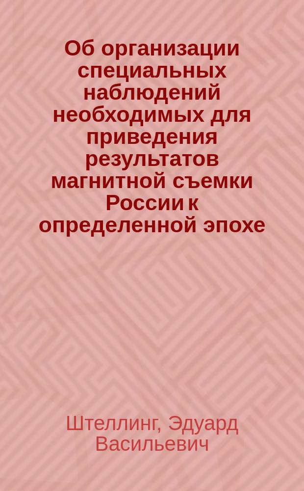 Об организации специальных наблюдений необходимых для приведения результатов магнитной съемки России к определенной эпохе : Докл. Эд. Штеллинга