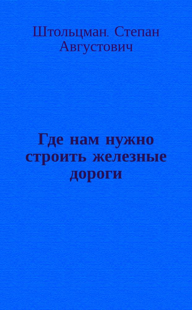 Где нам нужно строить железные дороги : (Докл. Собр. инж. пут. сообщ. 5 нояб. 1910 г.)