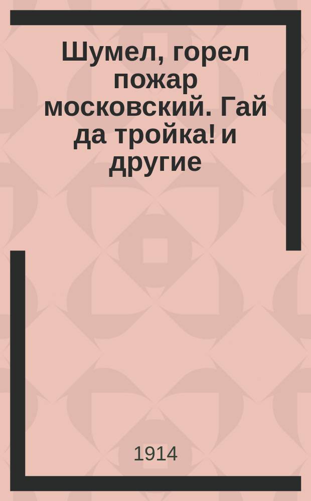 Шумел, горел пожар московский. Гай да тройка! и другие : Сб. около 400 новейших песен, романсов и куплетов