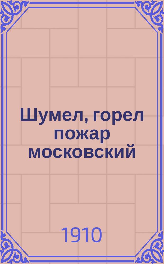 Шумел, горел пожар московский : Новый русский песенник : Сб. песен и стихотворений из эпохи 1812 г