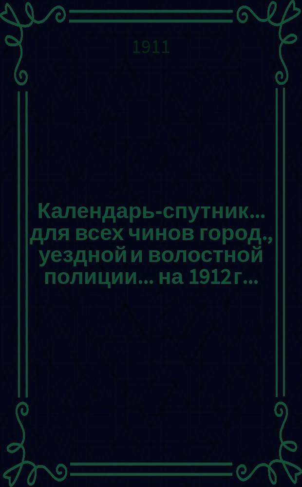Календарь-спутник... для всех чинов город., уездной и волостной полиции. ... на 1912 г. ...