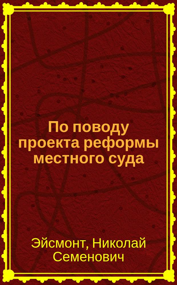По поводу проекта реформы местного суда : (Докл. Н.С. Эйсмонта 21 нояб. 1909 г. в состоящем при Варш. ун-те О-ва истории, филологии и права)