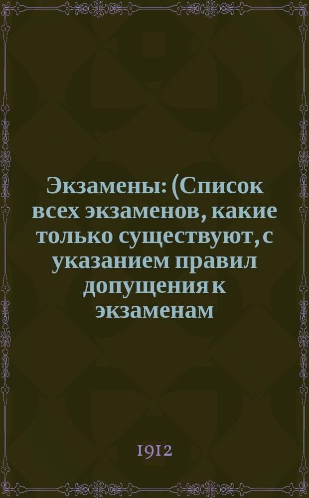 Экзамены : (Список всех экзаменов, какие только существуют, с указанием правил допущения к экзаменам, форм прошений и др. документов, прогр. и с перечислением прав, предоставляемых по выдержании экзамена)