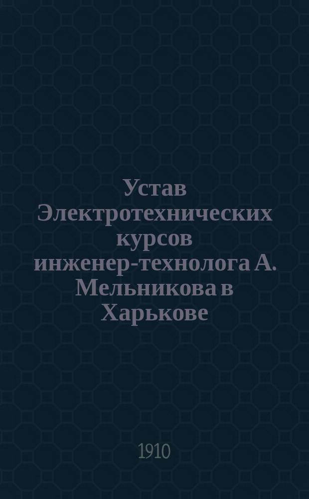 Устав Электротехнических курсов [инженер-технолога А. Мельникова] в Харькове : Утв. 4 дек. 1909 г.