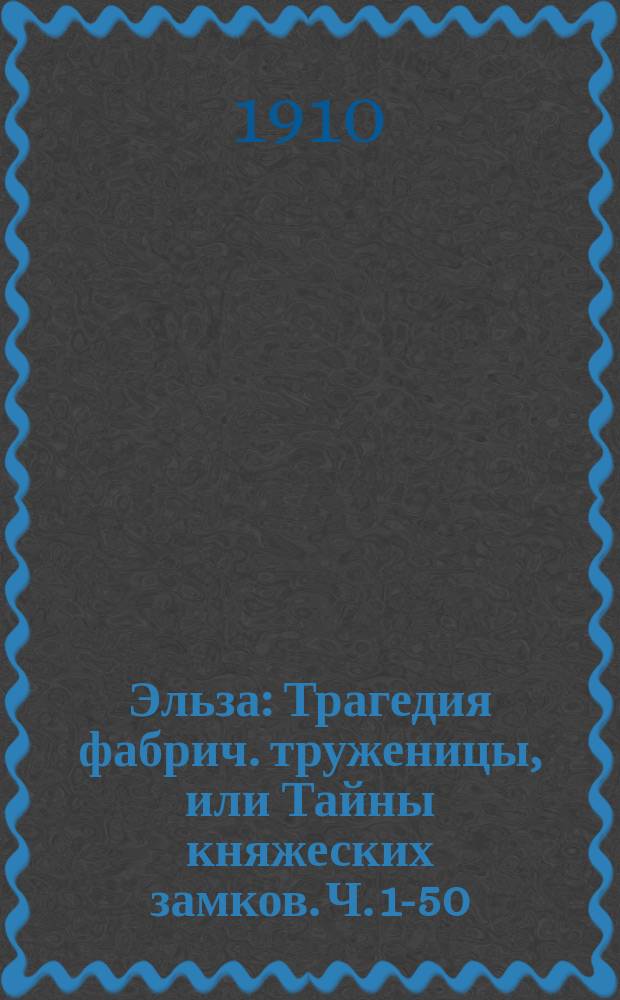 Эльза : Трагедия фабрич. труженицы, или Тайны княжеских замков. Ч. 1-50