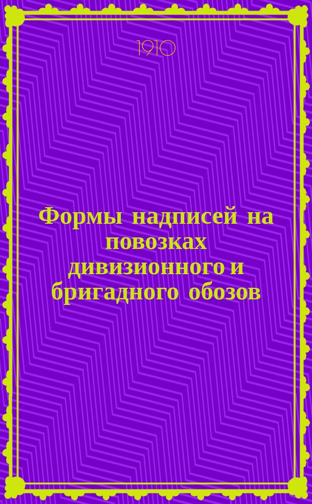 Формы надписей на повозках дивизионного и бригадного обозов (Европейской России и Кавказа), а также на походных кухнях : Согласно Цирк. Гл. интенд. упр. 1910 г. № 9