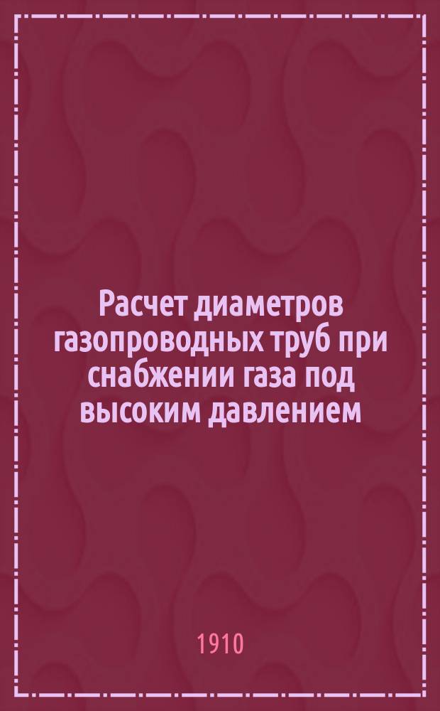 Расчет диаметров газопроводных труб при снабжении газа под высоким давлением : (Докл. Бакин. отд-нию Рус. техн. о-ва 22 мая 1910 г.)