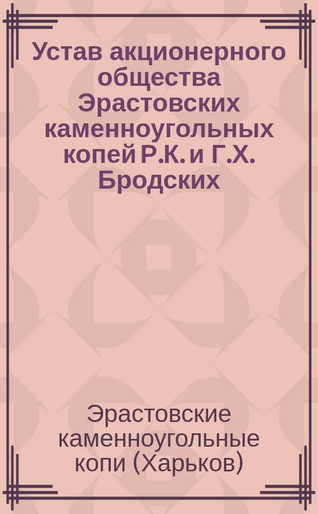 Устав акционерного общества Эрастовских каменноугольных копей Р.К. и Г.Х. Бродских : Утв. 17 февр. 1910 г.