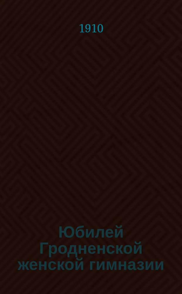 Юбилей Гродненской женской гимназии : Вед. учр. императрицы Марии : 7 янв. 1860 г. - 7 янв. 1910 г