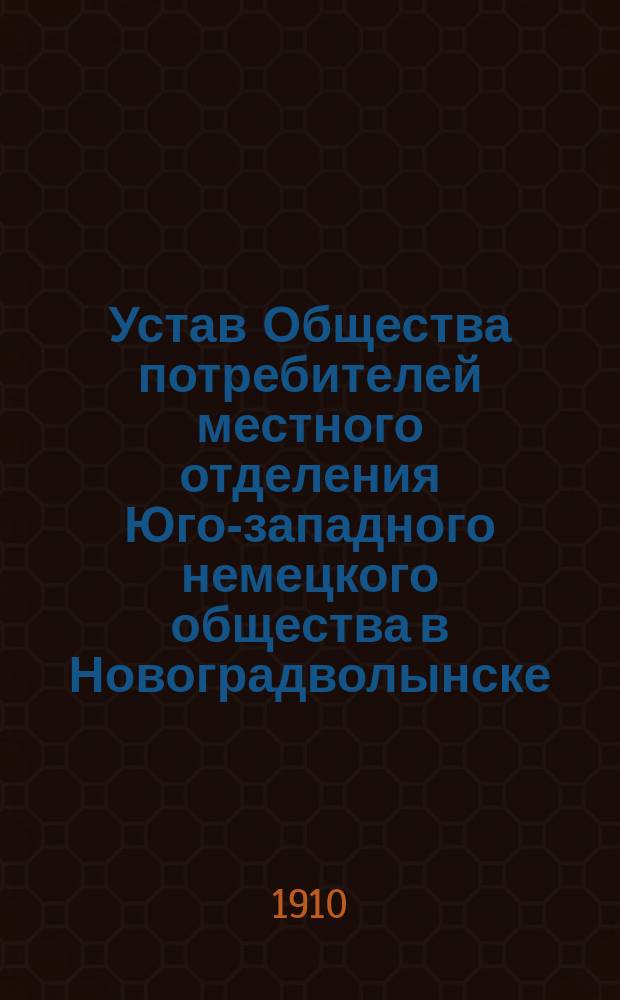 Устав Общества потребителей местного отделения Юго-западного немецкого общества в Новоградволынске : Утв. 28 окт. 1909 г.