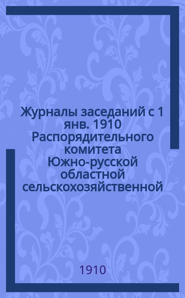 Журналы заседаний [с 1 янв. 1910] Распорядительного комитета Южно-русской областной сельскохозяйственной, промышленной и кустарной выставки в г. Екатеринославе с 1-го июля по 10 октября 1910 года. с 1-го мая по 1-е июля 1910 года включительно...