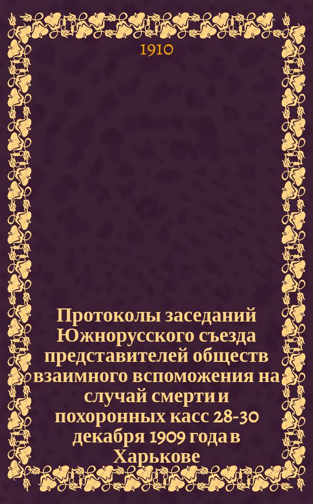 Протоколы заседаний Южнорусского съезда представителей обществ взаимного вспоможения на случай смерти и похоронных касс 28-30 декабря 1909 года в Харькове