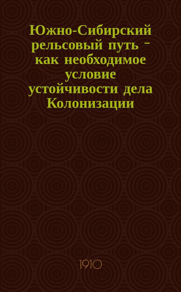 Южно-Сибирский рельсовый путь - как необходимое условие устойчивости дела Колонизации, поднятия производительных сил и обороны восточных окраин России