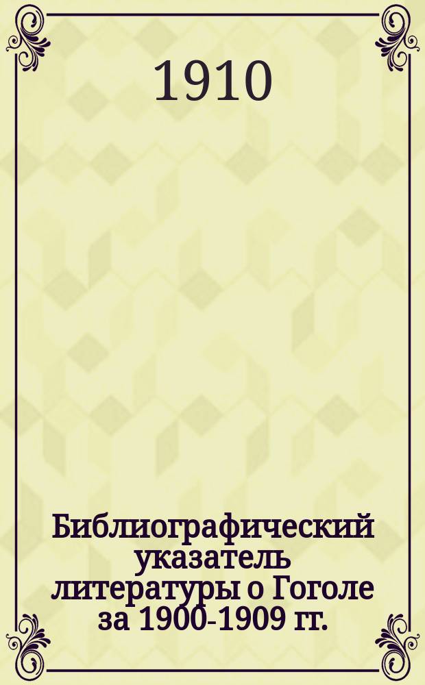 Библиографический указатель литературы о Гоголе за 1900-1909 гг. : Вып. 1