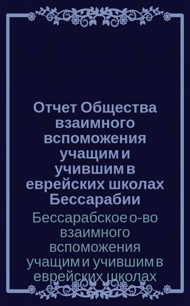 Отчет Общества взаимного вспоможения учащим и учившим в еврейских школах Бессарабии...