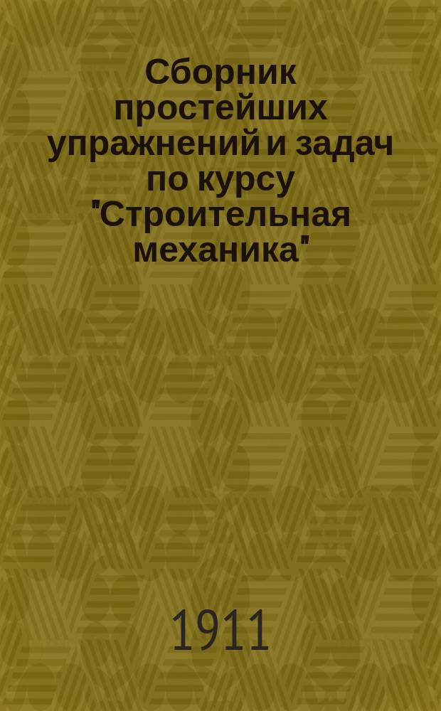 Сборник простейших упражнений и задач по курсу "Строительная механика" : Пособие для слушателей Алексеев. дон. политехн. ин-та. Вып. 1-. Вып. 1 : Упражнения и задачи на перевод формул из одних мер в другие, на приближенные вычисления, по основам векториального исчисления и по элементарной статике с объяснениями и решениями