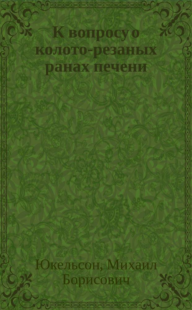 К вопросу о колото-резаных ранах печени : Докл. в Киев. хирург. о-ве 15 февр. 1910 г