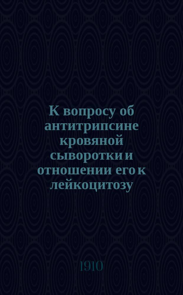 К вопросу об антитрипсине кровяной сыворотки и отношении его к лейкоцитозу : Дис. на степ. д-ра мед. К.Ф. Юргенсона