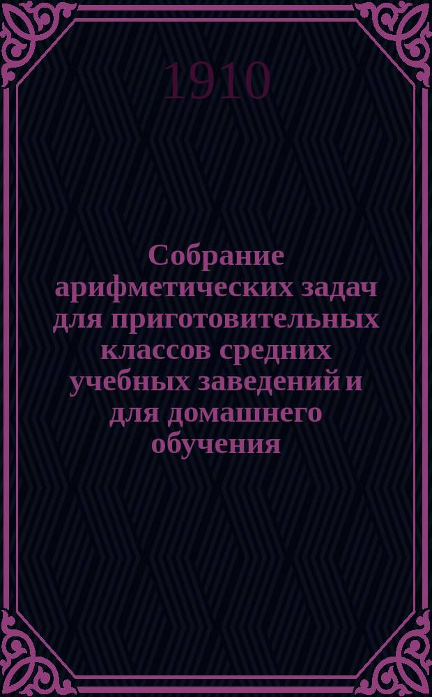... Собрание арифметических задач для приготовительных классов средних учебных заведений и для домашнего обучения