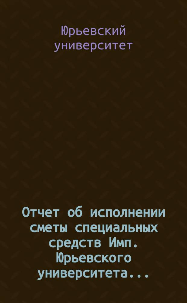 Отчет об исполнении сметы специальных средств Имп. Юрьевского университета...