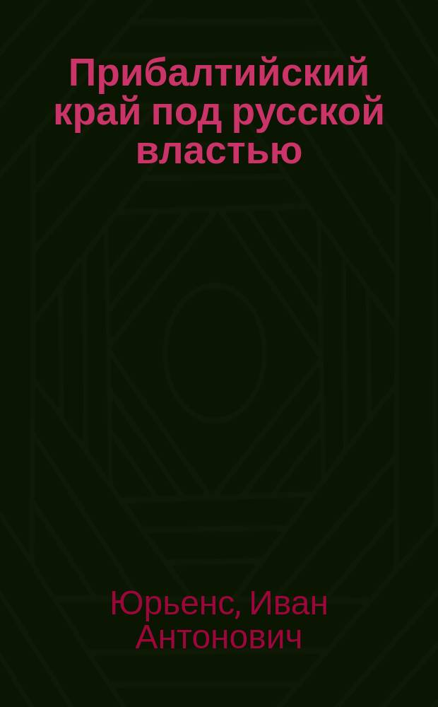 Прибалтийский край под русской властью : К 200-летн. юбилею присоединения Прибалт. края к Рус. державе : (4 июля 1710 - 4 июля 1910 г.)