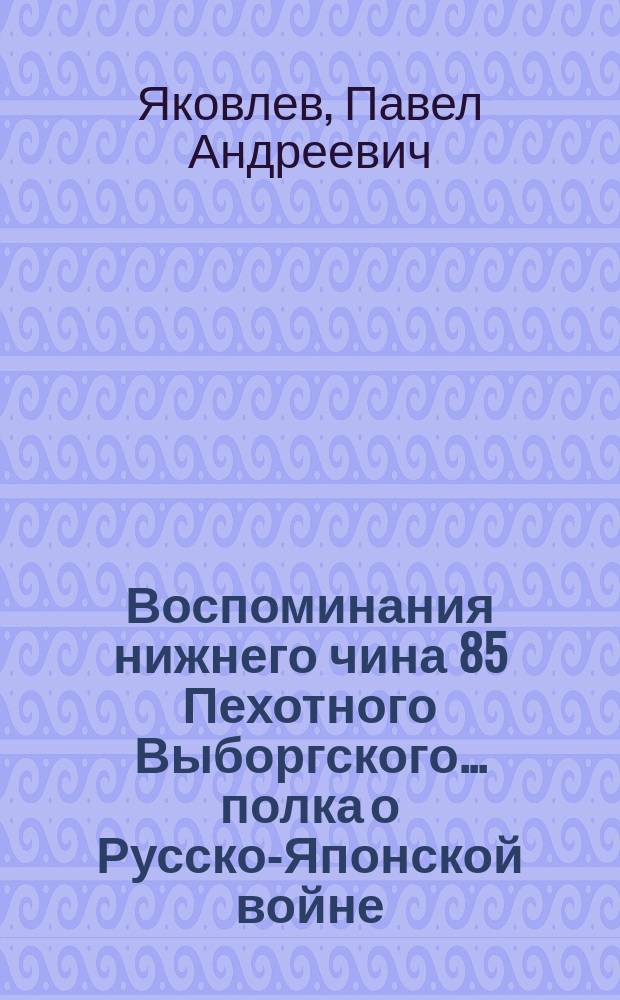 Воспоминания нижнего чина 85 Пехотного Выборгского... полка о Русско-Японской войне : Ч. 1 и 2