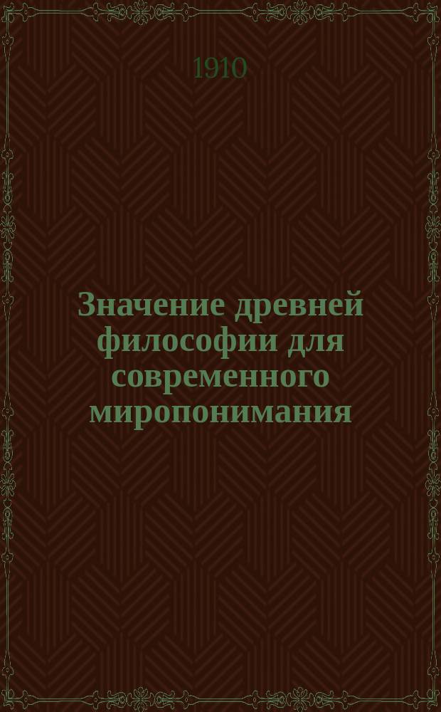 Значение древней философии для современного миропонимания : Вступ. лекция, чит. в 1908-09 акад. г. в Ун-те св. Владимира