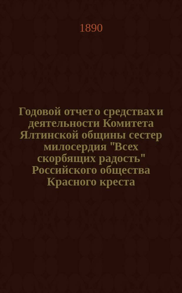 Годовой отчет о средствах и деятельности Комитета Ялтинской общины сестер милосердия "Всех скорбящих радость" Российского общества Красного креста... за 1889 год
