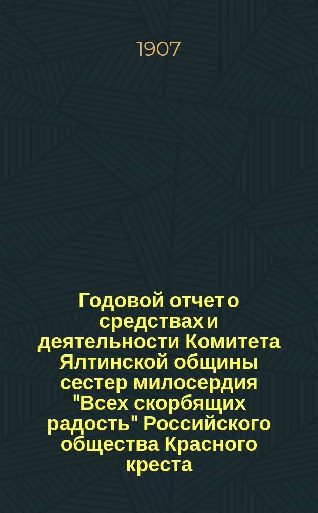 Годовой отчет о средствах и деятельности Комитета Ялтинской общины сестер милосердия "Всех скорбящих радость" Российского общества Красного креста... ... за 1906 год