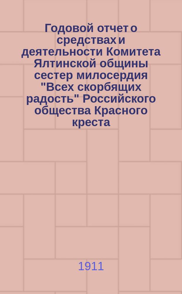 Годовой отчет о средствах и деятельности Комитета Ялтинской общины сестер милосердия "Всех скорбящих радость" Российского общества Красного креста... за 1910 год