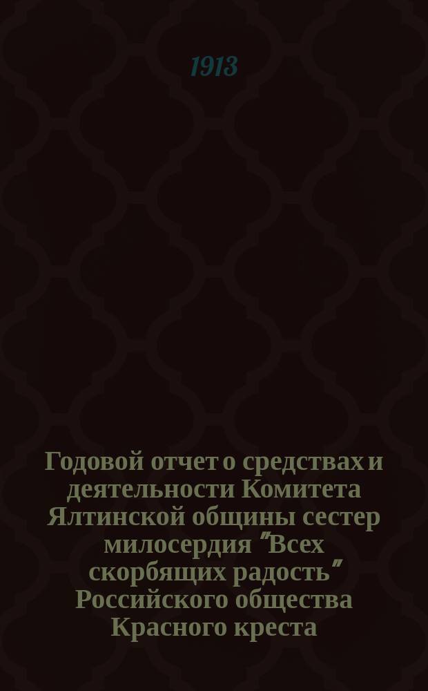 Годовой отчет о средствах и деятельности Комитета Ялтинской общины сестер милосердия "Всех скорбящих радость" Российского общества Красного креста... за 1912 год