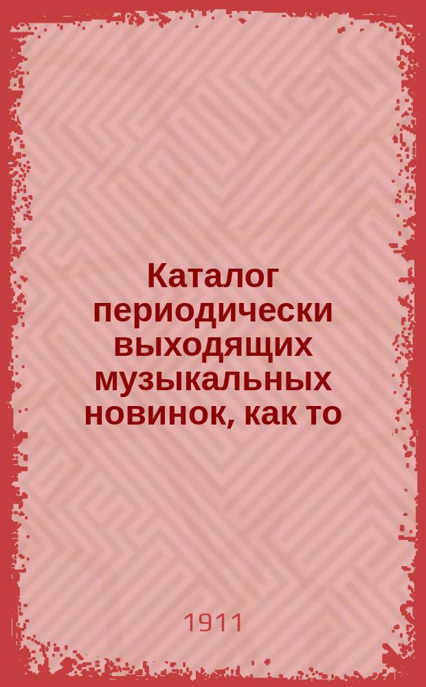 Каталог периодически выходящих музыкальных новинок, как то: любимейших вальсов, романсов, арий из опер и оперетт, танцев, маршей, куплетов и т. д. ... ... 1 мая 1911 г.