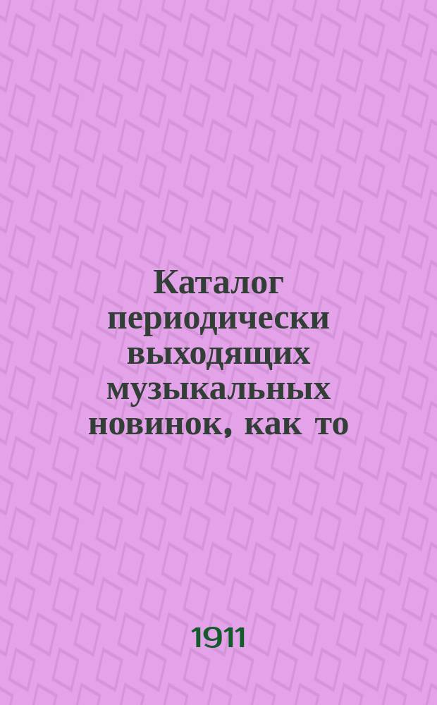 Каталог периодически выходящих музыкальных новинок, как то: любимейших вальсов, романсов, арий из опер и оперетт, танцев, маршей, куплетов и т. д. ... ... 1 ноября 1911 г.