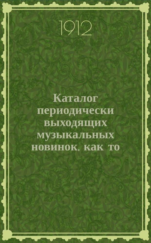 Каталог периодически выходящих музыкальных новинок, как то: любимейших вальсов, романсов, арий из опер и оперетт, танцев, маршей, куплетов и т. д. ... ... октябрь 1912 г.