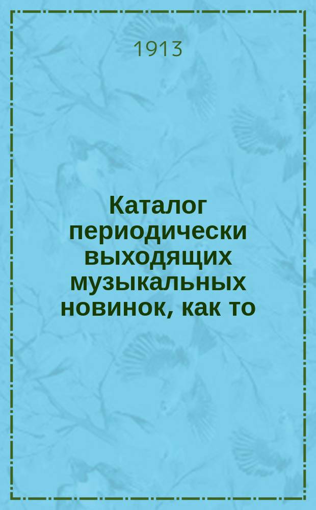 Каталог периодически выходящих музыкальных новинок, как то: любимейших вальсов, романсов, арий из опер и оперетт, танцев, маршей, куплетов и т. д. ... ... май 1913 г.