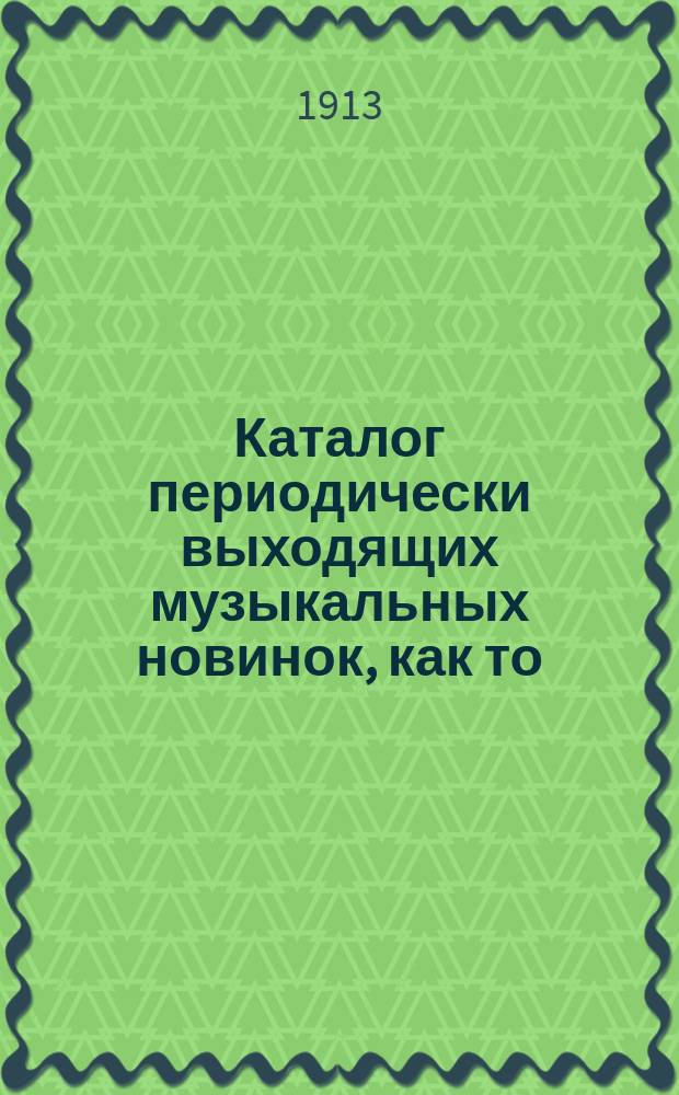 Каталог периодически выходящих музыкальных новинок, как то: любимейших вальсов, романсов, арий из опер и оперетт, танцев, маршей, куплетов и т. д. ... ... июнь 1913 г.