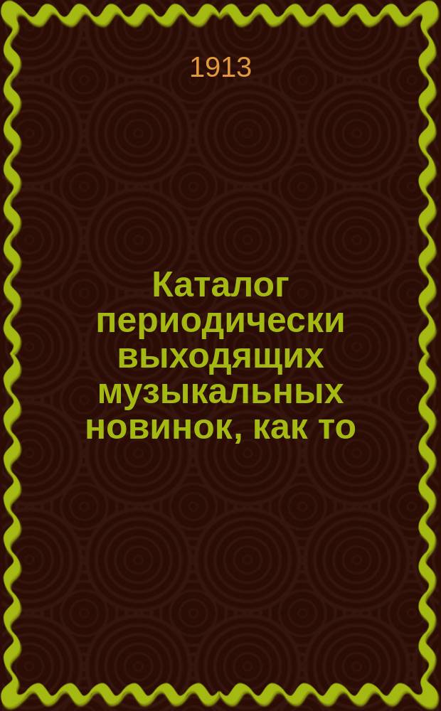 Каталог периодически выходящих музыкальных новинок, как то: любимейших вальсов, романсов, арий из опер и оперетт, танцев, маршей, куплетов и т. д. ... ... август 1913 г.